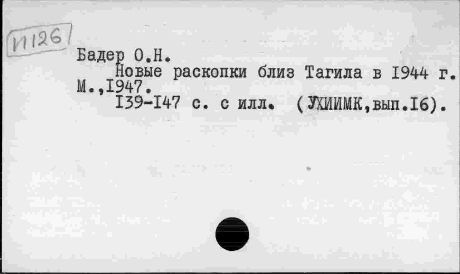 ﻿I I I
Бадер O.H.
Новые раскопки близ Тагила в 1944 г. М.,1947.
139-147 с. силл» (ЛИИМК,вып.16).